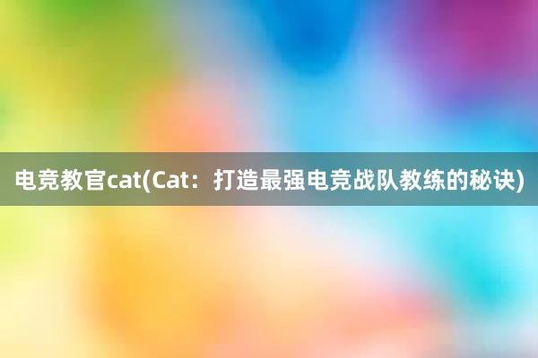 电竞教官cat(Cat：打造最强电竞战队教练的秘诀)