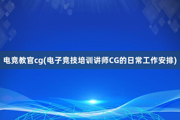 电竞教官cg(电子竞技培训讲师CG的日常工作安排)