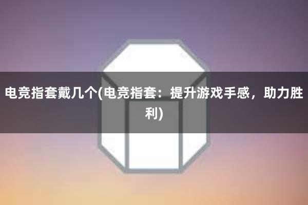 电竞指套戴几个(电竞指套：提升游戏手感，助力胜利)