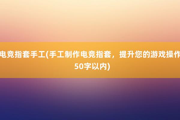 电竞指套手工(手工制作电竞指套，提升您的游戏操作  50字以内)