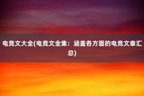 电竞文大全(电竞文全集：涵盖各方面的电竞文章汇总)