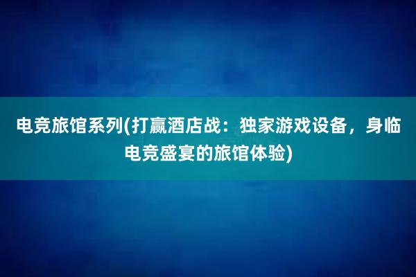 电竞旅馆系列(打赢酒店战：独家游戏设备，身临电竞盛宴的旅馆体验)