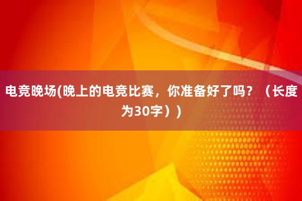 电竞晚场(晚上的电竞比赛，你准备好了吗？（长度为30字）)