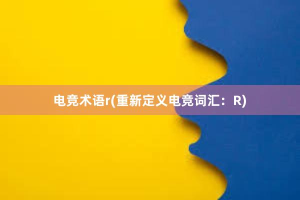 电竞术语r(重新定义电竞词汇：R)