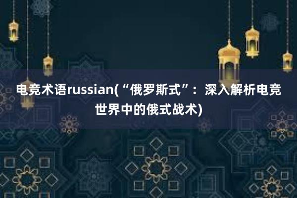 电竞术语russian(“俄罗斯式”：深入解析电竞世界中的俄式战术)