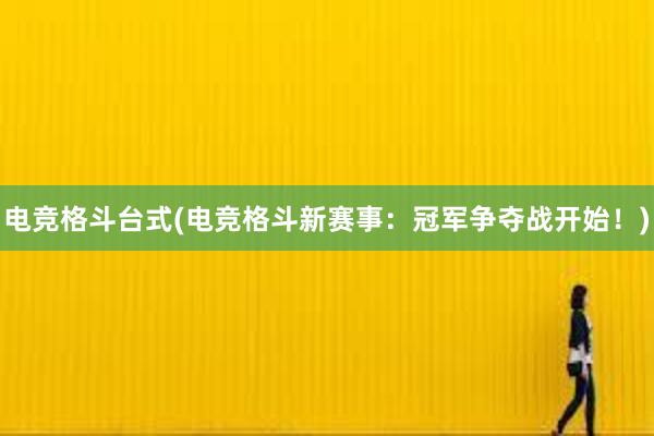 电竞格斗台式(电竞格斗新赛事：冠军争夺战开始！)