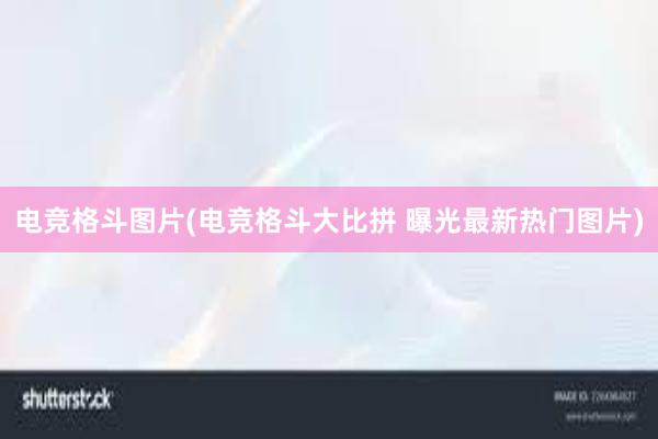 电竞格斗图片(电竞格斗大比拼 曝光最新热门图片)