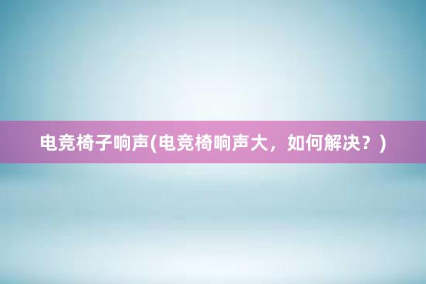 电竞椅子响声(电竞椅响声大，如何解决？)