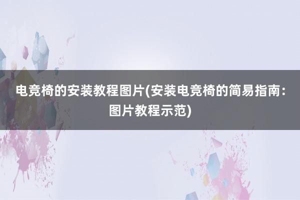 电竞椅的安装教程图片(安装电竞椅的简易指南：图片教程示范)