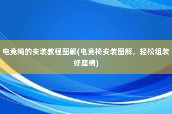 电竞椅的安装教程图解(电竞椅安装图解，轻松组装好座椅)