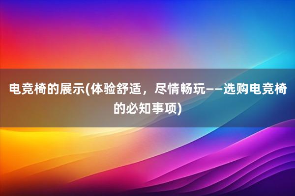 电竞椅的展示(体验舒适，尽情畅玩——选购电竞椅的必知事项)