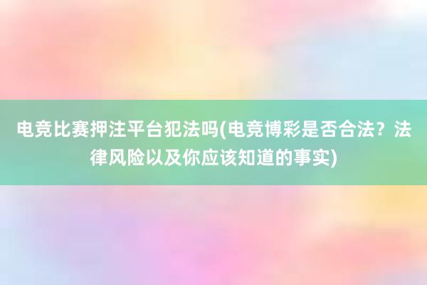 电竞比赛押注平台犯法吗(电竞博彩是否合法？法律风险以及你应该知道的事实)