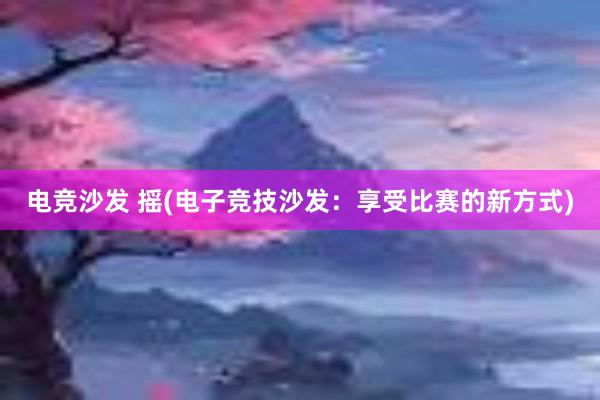 电竞沙发 摇(电子竞技沙发：享受比赛的新方式)