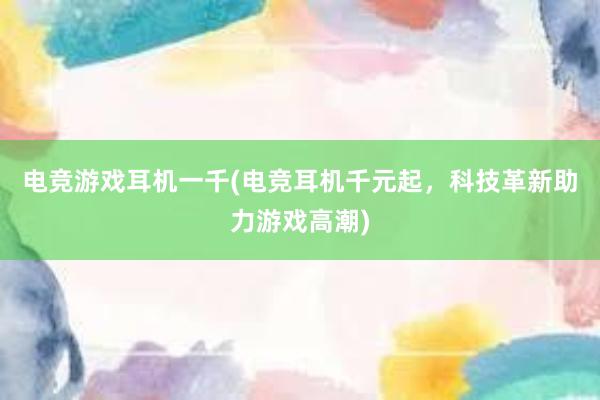 电竞游戏耳机一千(电竞耳机千元起，科技革新助力游戏高潮)