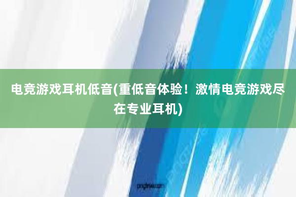 电竞游戏耳机低音(重低音体验！激情电竞游戏尽在专业耳机)