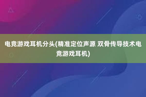 电竞游戏耳机分头(精准定位声源 双骨传导技术电竞游戏耳机)