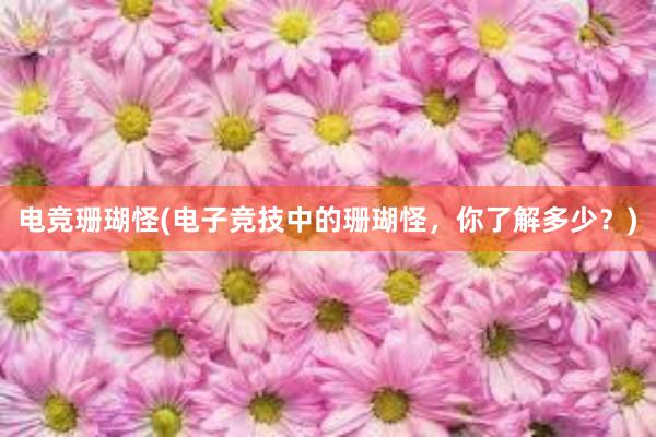 电竞珊瑚怪(电子竞技中的珊瑚怪，你了解多少？)