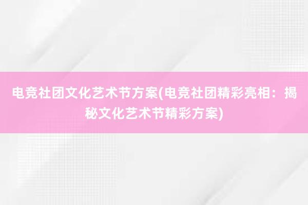 电竞社团文化艺术节方案(电竞社团精彩亮相：揭秘文化艺术节精彩方案)