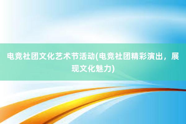 电竞社团文化艺术节活动(电竞社团精彩演出，展现文化魅力)