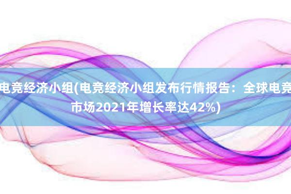 电竞经济小组(电竞经济小组发布行情报告：全球电竞市场2021年增长率达42%)