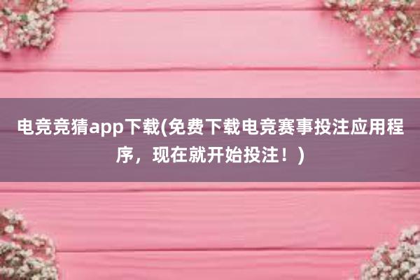 电竞竞猜app下载(免费下载电竞赛事投注应用程序，现在就开始投注！)