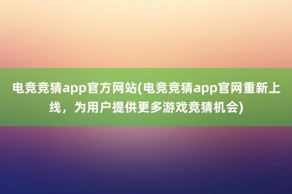 电竞竞猜app官方网站(电竞竞猜app官网重新上线，为用户提供更多游戏竞猜机会)