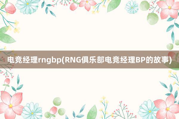 电竞经理rngbp(RNG俱乐部电竞经理BP的故事)