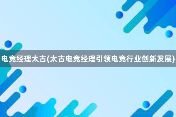 电竞经理太古(太古电竞经理引领电竞行业创新发展)