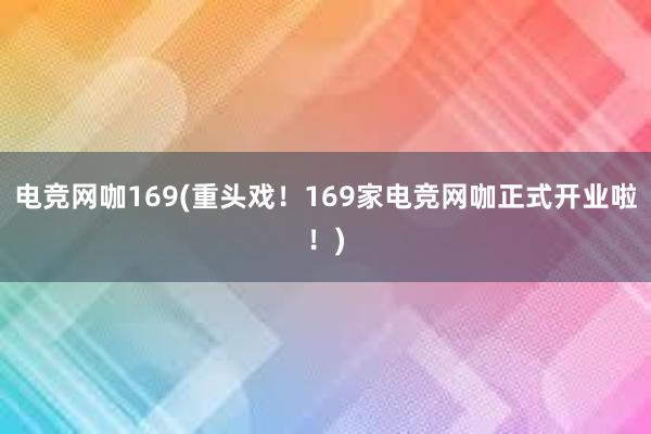 电竞网咖169(重头戏！169家电竞网咖正式开业啦！)