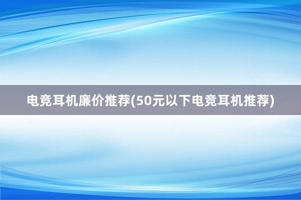 电竞耳机廉价推荐(50元以下电竞耳机推荐)