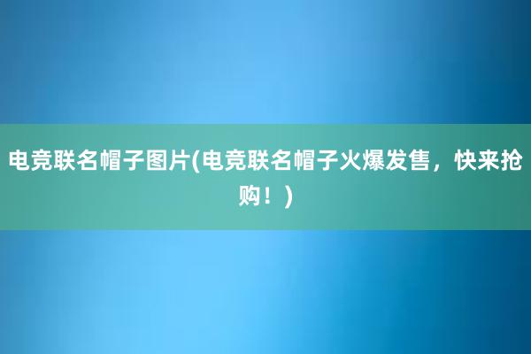 电竞联名帽子图片(电竞联名帽子火爆发售，快来抢购！)