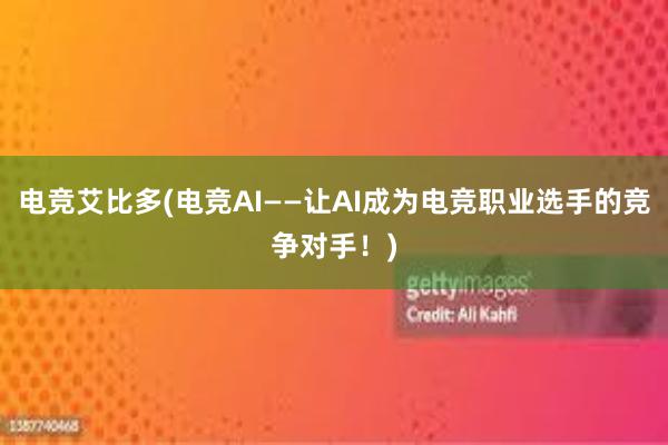 电竞艾比多(电竞AI——让AI成为电竞职业选手的竞争对手！)