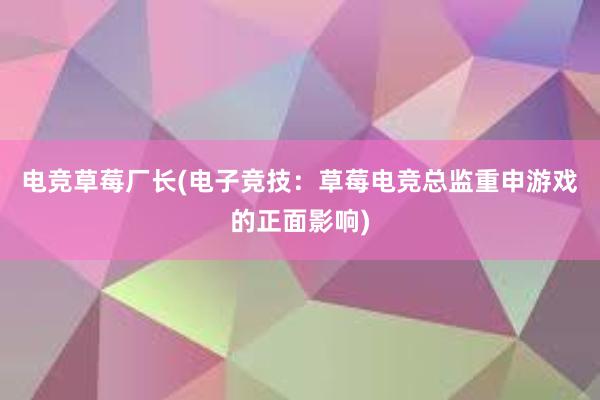 电竞草莓厂长(电子竞技：草莓电竞总监重申游戏的正面影响)