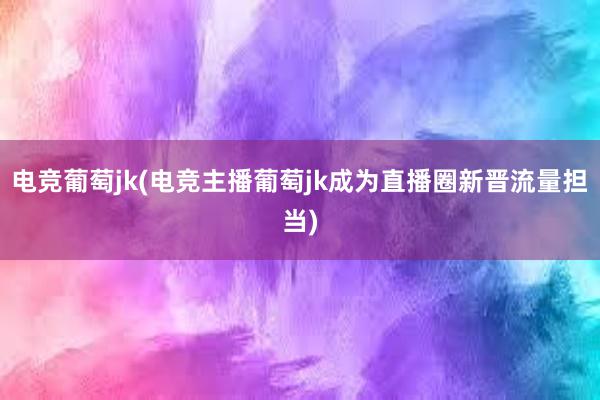 电竞葡萄jk(电竞主播葡萄jk成为直播圈新晋流量担当)