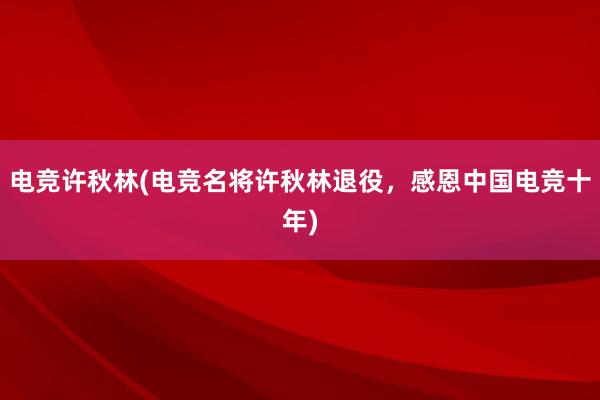 电竞许秋林(电竞名将许秋林退役，感恩中国电竞十年)