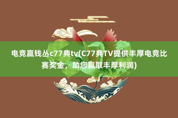 电竞赢钱丛c77典tv(C77典TV提供丰厚电竞比赛奖金，助您赢取丰厚利润)