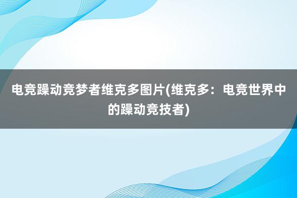 电竞躁动竞梦者维克多图片(维克多：电竞世界中的躁动竞技者)