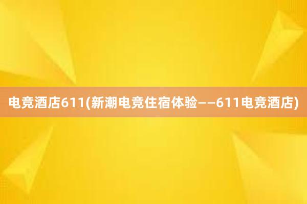 电竞酒店611(新潮电竞住宿体验——611电竞酒店)
