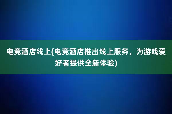 电竞酒店线上(电竞酒店推出线上服务，为游戏爱好者提供全新体验)