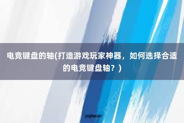 电竞键盘的轴(打造游戏玩家神器，如何选择合适的电竞键盘轴？)