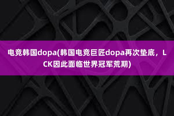 电竞韩国dopa(韩国电竞巨匠dopa再次垫底，LCK因此面临世界冠军荒期)