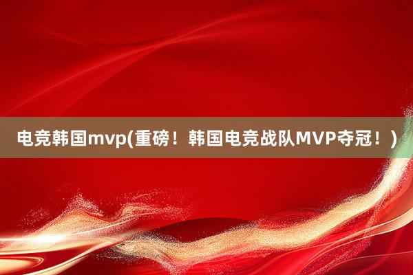 电竞韩国mvp(重磅！韩国电竞战队MVP夺冠！)