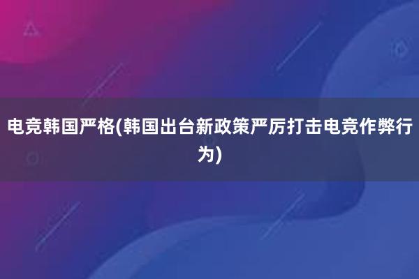 电竞韩国严格(韩国出台新政策严厉打击电竞作弊行为)