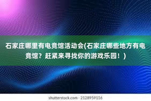 石家庄哪里有电竞馆活动会(石家庄哪些地方有电竞馆？赶紧来寻找你的游戏乐园！)