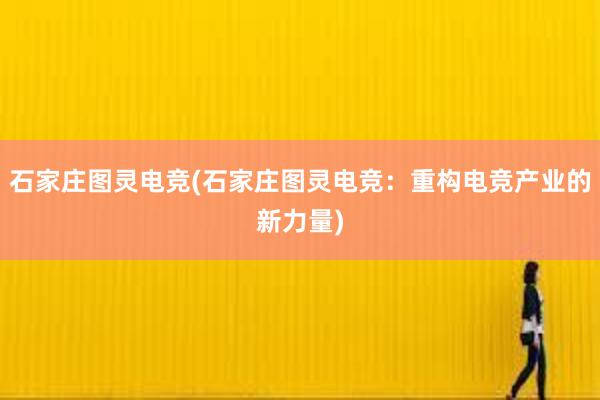 石家庄图灵电竞(石家庄图灵电竞：重构电竞产业的新力量)