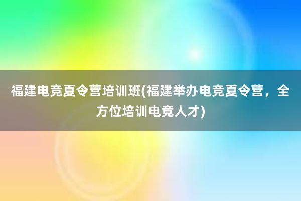 福建电竞夏令营培训班(福建举办电竞夏令营，全方位培训电竞人才)