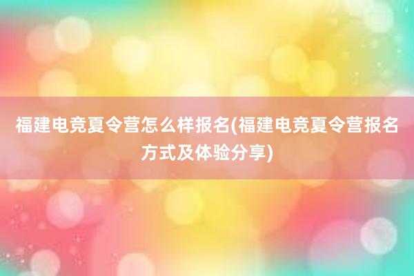 福建电竞夏令营怎么样报名(福建电竞夏令营报名方式及体验分享)