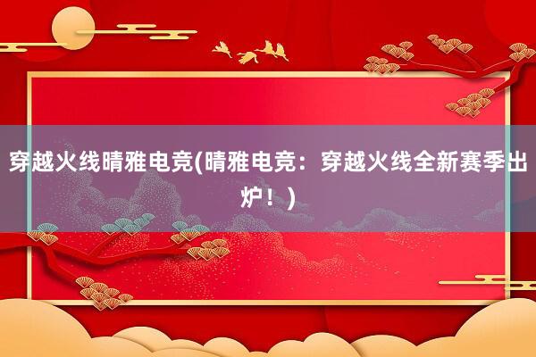 穿越火线晴雅电竞(晴雅电竞：穿越火线全新赛季出炉！)