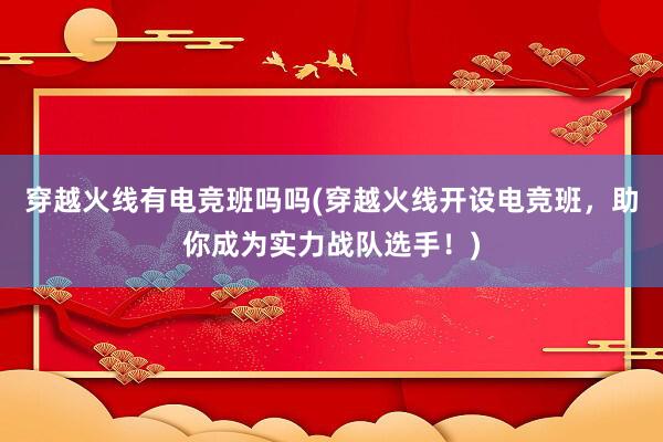 穿越火线有电竞班吗吗(穿越火线开设电竞班，助你成为实力战队选手！)