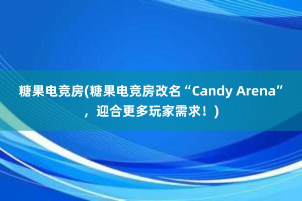 糖果电竞房(糖果电竞房改名“Candy Arena”，迎合更多玩家需求！)